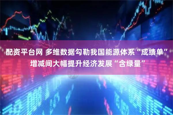 配资平台网 多维数据勾勒我国能源体系“成绩单” 增减间大幅提升经济发展“含绿量”
