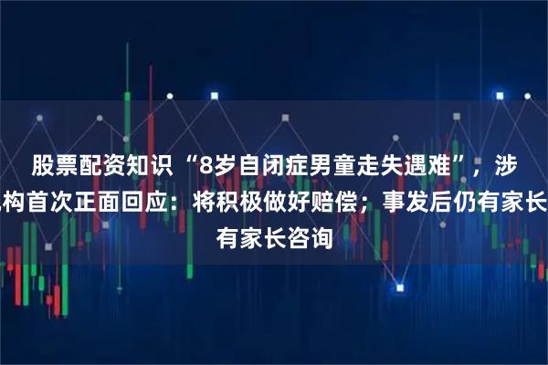 股票配资知识 “8岁自闭症男童走失遇难”，涉事机构首次正面回应：将积极做好赔偿；事发后仍有家长咨询