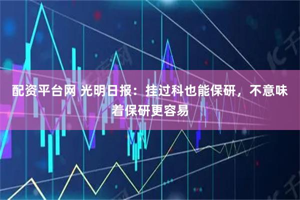 配资平台网 光明日报：挂过科也能保研，不意味着保研更容易