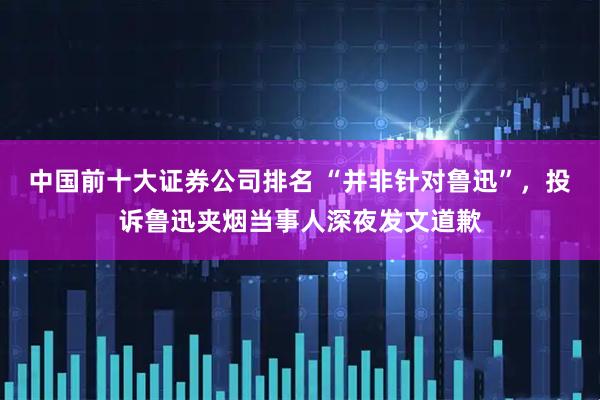 中国前十大证券公司排名 “并非针对鲁迅”，投诉鲁迅夹烟当事人深夜发文道歉