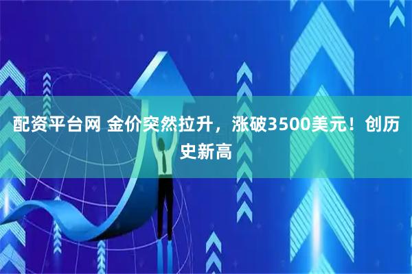 配资平台网 金价突然拉升，涨破3500美元！创历史新高