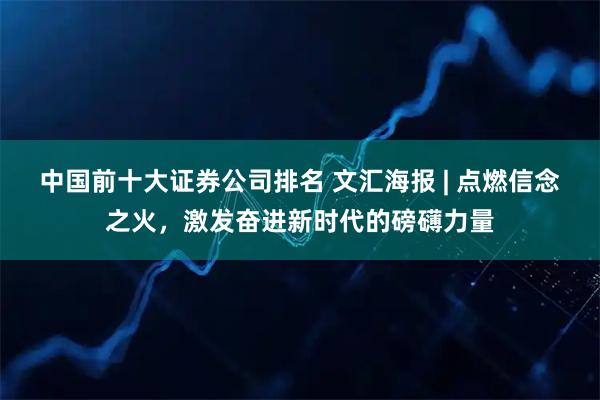 中国前十大证券公司排名 文汇海报 | 点燃信念之火，激发奋进新时代的磅礴力量