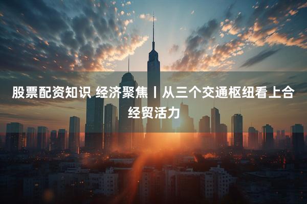 股票配资知识 经济聚焦丨从三个交通枢纽看上合经贸活力