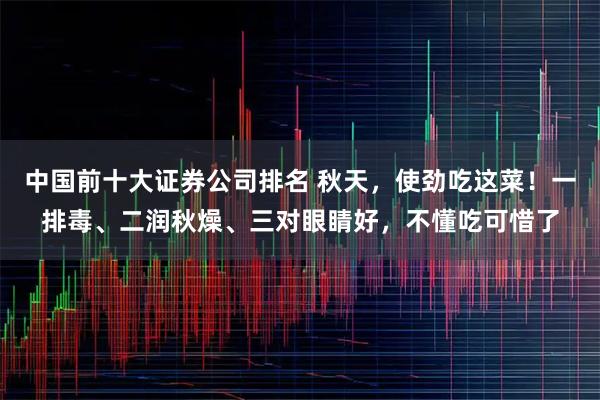 中国前十大证券公司排名 秋天，使劲吃这菜！一排毒、二润秋燥、三对眼睛好，不懂吃可惜了