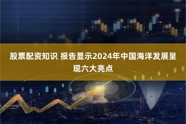 股票配资知识 报告显示2024年中国海洋发展呈现六大亮点
