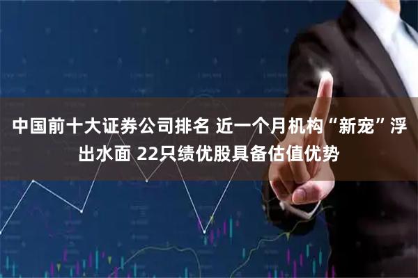 中国前十大证券公司排名 近一个月机构“新宠”浮出水面 22只绩优股具备估值优势