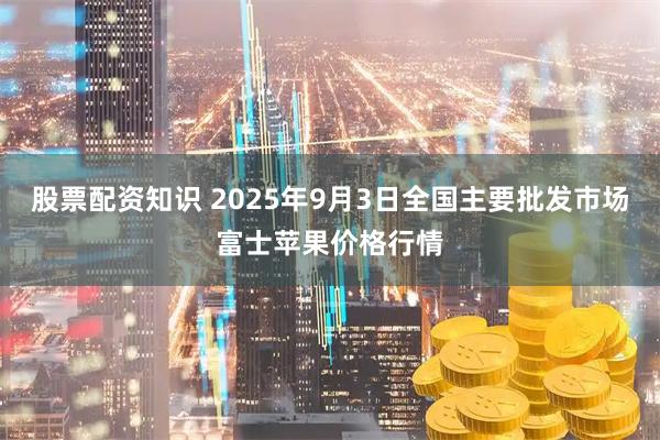 股票配资知识 2025年9月3日全国主要批发市场富士苹果价格行情