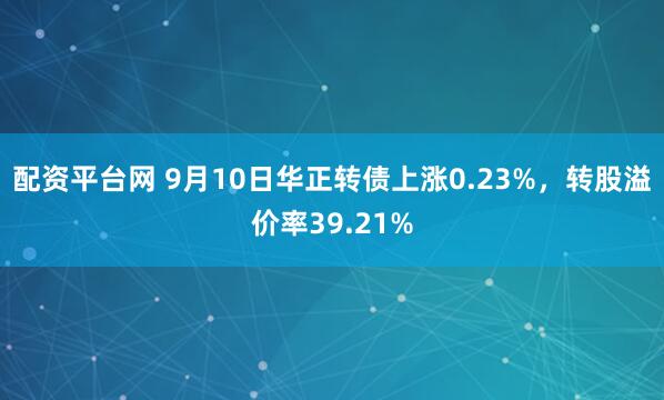 配资平台网 9月10日华正转债上涨0.23%，转股溢价率39.21%