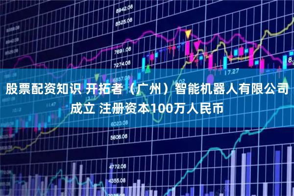 股票配资知识 开拓者（广州）智能机器人有限公司成立 注册资本100万人民币