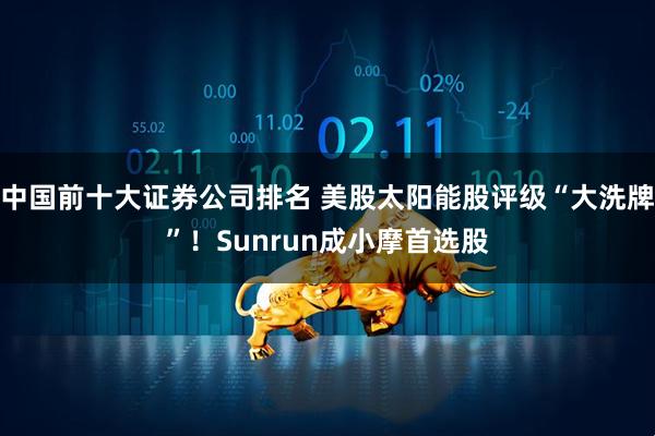 中国前十大证券公司排名 美股太阳能股评级“大洗牌”！Sunrun成小摩首选股