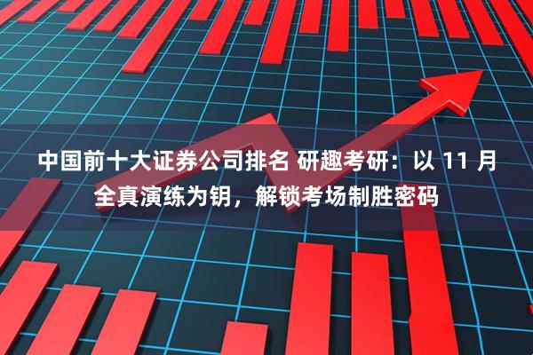中国前十大证券公司排名 研趣考研：以 11 月全真演练为钥，解锁考场制胜密码