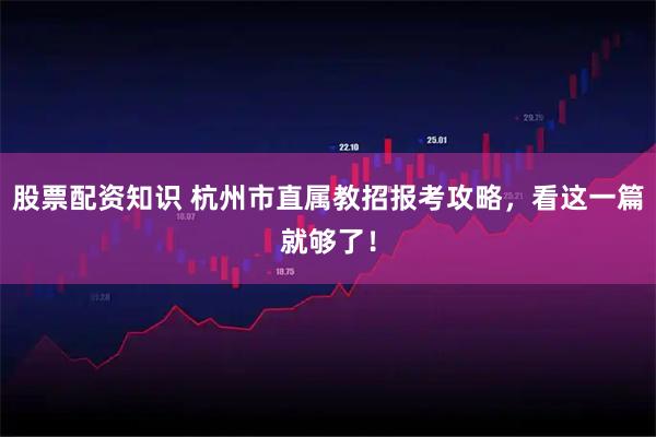 股票配资知识 杭州市直属教招报考攻略，看这一篇就够了！