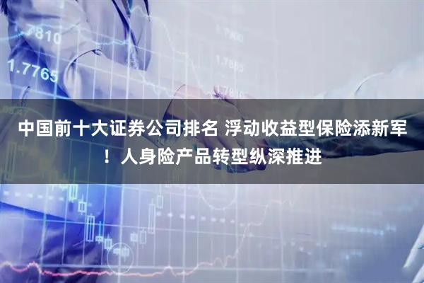 中国前十大证券公司排名 浮动收益型保险添新军！人身险产品转型纵深推进