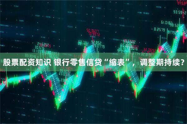 股票配资知识 银行零售信贷“缩表”，调整期持续？