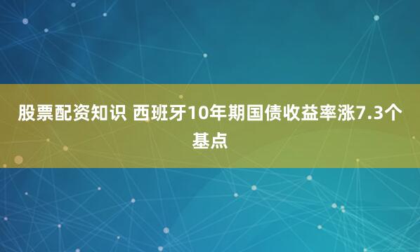 股票配资知识 西班牙10年期国债收益率涨7.3个基点
