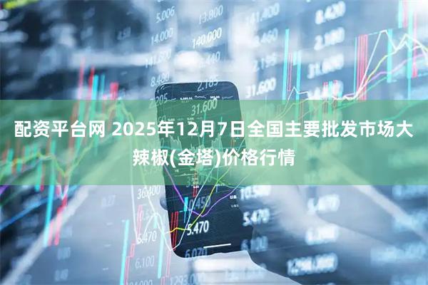 配资平台网 2025年12月7日全国主要批发市场大辣椒(金塔)价格行情
