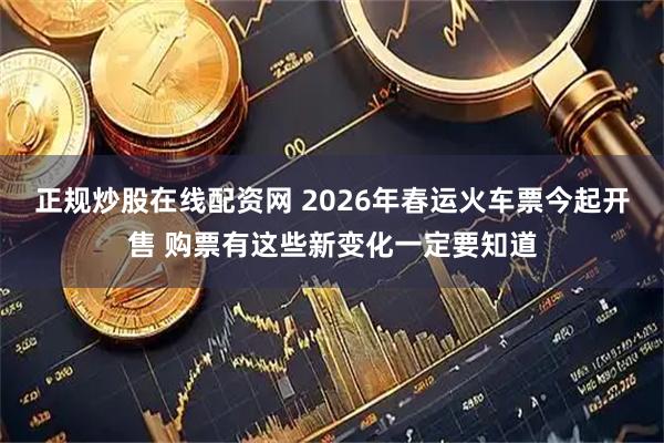 正规炒股在线配资网 2026年春运火车票今起开售 购票有这些新变化一定要知道
