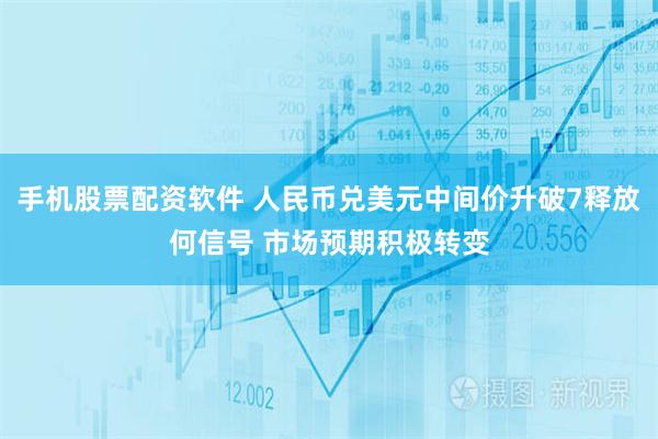 手机股票配资软件 人民币兑美元中间价升破7释放何信号 市场预期积极转变