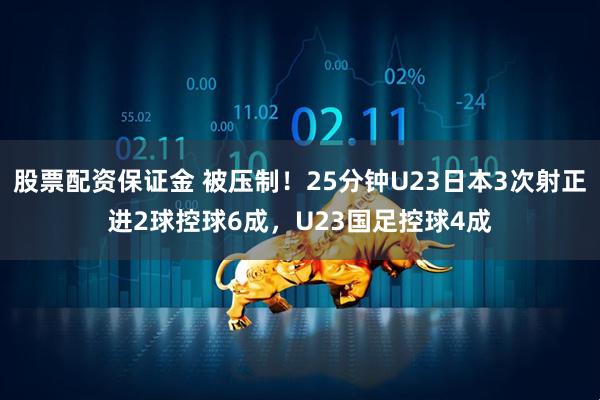 股票配资保证金 被压制！25分钟U23日本3次射正进2球控球6成，U23国足控球4成