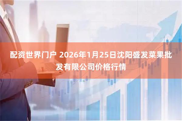配资世界门户 2026年1月25日沈阳盛发菜果批发有限公司价格行情