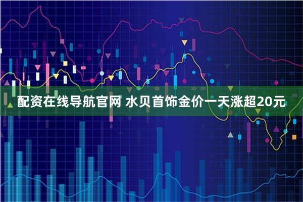 配资在线导航官网 水贝首饰金价一天涨超20元