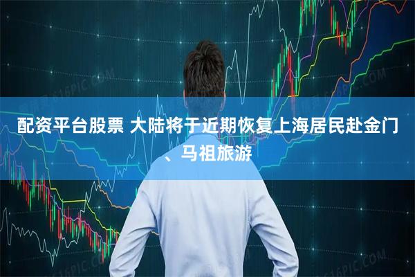 配资平台股票 大陆将于近期恢复上海居民赴金门、马祖旅游