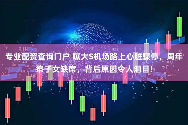 专业配资查询门户 曝大S机场路上心脏骤停，周年祭子女缺席，背后原因令人泪目!