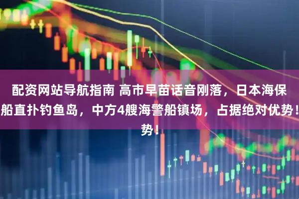 配资网站导航指南 高市早苗话音刚落，日本海保船直扑钓鱼岛，中方4艘海警船镇场，占据绝对优势！