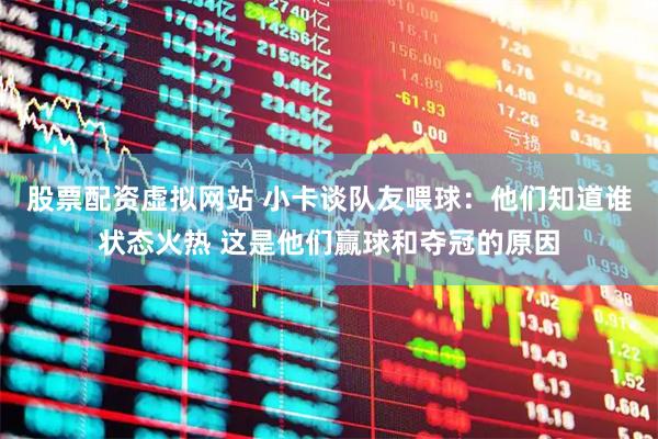 股票配资虚拟网站 小卡谈队友喂球：他们知道谁状态火热 这是他们赢球和夺冠的原因